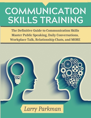 Communication Skills Training: The Definitive Guide to Communication Skills Master Public Speaking, Daily Conversations, Workplace Talk, Relationship Chats, and MORE - Parkman, Larry