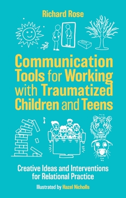Communication Tools for Working with Traumatized Children and Teens: Creative Ideas and Interventions for Relational Practice - Rose, Richard