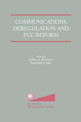 Communications Deregulation and FCC Reform: Finishing the Job - Eisenach, Jeffrey A (Editor), and May, Randolph J (Editor)