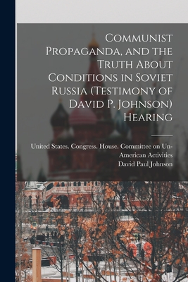 Communist Propaganda, and the Truth About Conditions in Soviet Russia (testimony of David P. Johnson) Hearing - United States Congress House Commi (Creator), and Johnson, David Paul