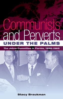 Communists and Perverts Under the Palms: The Johns Committee in Florida, 1956-1965 - Braukman, Stacy