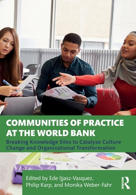 Communities of Practice at the World Bank: Breaking Knowledge Silos to Catalyze Culture Change and Organizational Transformation - Ijjasz-Vasquez, Ede (Editor), and Karp, Philip (Editor), and Weber-Fahr, Monika (Editor)