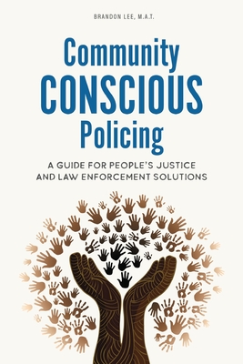 Community Conscious Policing: A Guide for People's Justice and Law Enforcement Solutions - Lee, Brandon