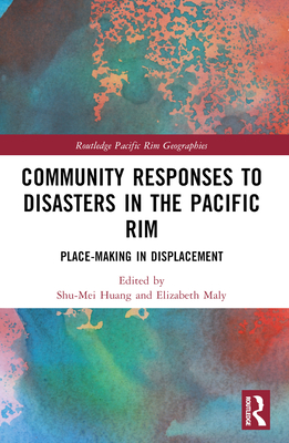 Community Responses to Disasters in the Pacific Rim: Place-making in Displacement - Huang, Shu-Mei (Editor), and Maly, Elizabeth (Editor)