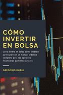 Como Invertir en Bolsa: Gana dinero en bolsa como inversor particular con un manual prctico completo para las opciones financieras partiendo de cero