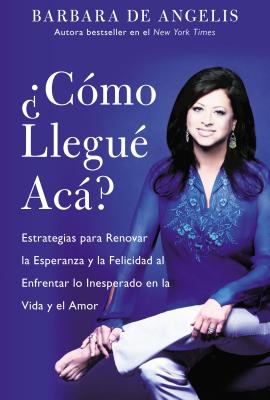 Como Llegue Aca?: Estrategias Para Renovar La Esperanza y La Felicidad Al Enfrentar Lo Inesperado En La Vida y El Amor - De Angelis, Barbara, Ph.D.