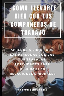 Como Llevarte Bien Con Tus Compaeros de Trabajo: Aprende a Lidiar Con Las Personas Con Las Que Trabajas, Actividades Para Mejorar Las Relaciones Laborales - Echevarria, Gaston