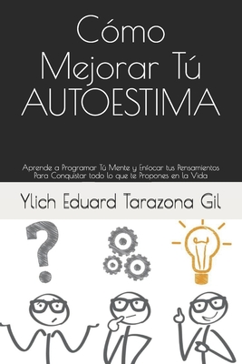 Como Mejorar Tu Autoestima: Aprende a Programar Tu Mente y Enfocar Tus Pensamientos Para Conquistar Todo Lo Que Te Propones En La Vida - Tarazona Gil, Ylich Eduard