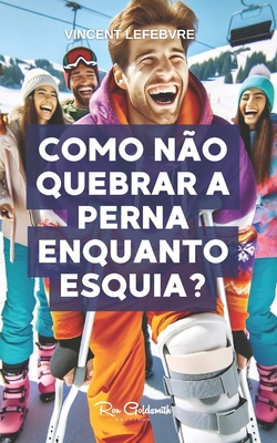 Como no quebrar a perna enquanto esquia?: Descubra os segredos para dominar as pistas com segurana com nosso guia completo de esqui, preparao, tcnicas, segurana e muito mais! - Lefebvre, Vincent