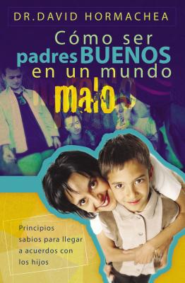 Como Ser Padres Buenos En Un Mundo Malo: Principios Sabios Para Llegar a Acuerdos Con Los Hijos - Hormachea, David