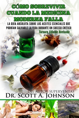 Como sobrevivir cuando la medicina moderna falla - tercera edicion: La guia absoluta sobre los aceites esenciales que podrian salvarle la vida durante un suceso critico - Johnson, Scott a, Dr.