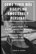 Como Tener Ms Disciplina Emocional Y Personal: Pilares Para Ser Disciplinado de Manera Positiva, Aumentar Tu Autocontrol En Tu Trabajo Y En Tus Emociones