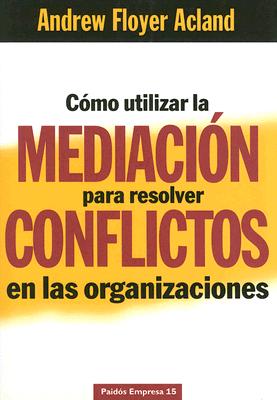 Como Utilizar la Mediacion Para Resolver Conflictos en las Organizaciones - Floyer Acland, Andrew