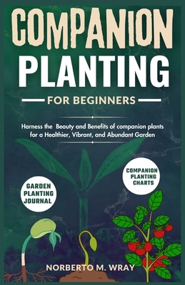 Companion Planting for beginners: Harness the Beauty and Benefits of companion plants for a Healthier, Vibrant, and Abundant Garden - Wray, Norberto M