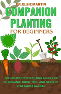 Companion Planting for Beginners: The Companion Planting Guide for an Organic, Bountiful, and Healthy Vegetables Garden