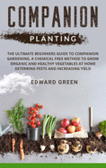 Companion Planting: The ultimate beginners guide to companion gardening. A chemical free method to grow organic and healthy vegetables at home deterring pests and increasing yield
