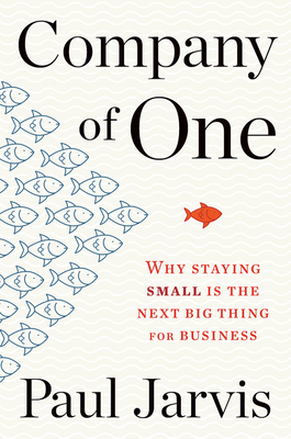 Company of One: Why Staying Small Is the Next Big Thing for Business - Jarvis, Paul