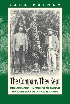 Company They Kept: Migrants and the Politics of Gender in Caribbean Costa Rica, 1870-1960 - Putnam, Lara