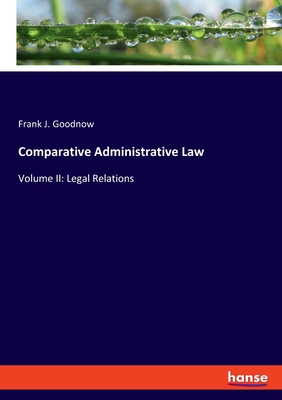 Comparative Administrative Law: Volume II: Legal Relations - Goodnow, Frank J