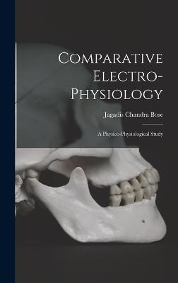 Comparative Electro-Physiology: A Physico-Physiological Study - Bose, Jagadis Chandra