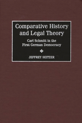 Comparative History and Legal Theory: Carl Schmitt in the First German Democracy - Seitzer, Jeffrey