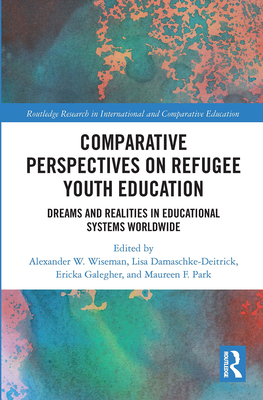 Comparative Perspectives on Refugee Youth Education: Dreams and Realities in Educational Systems Worldwide - Wiseman, Alexander W. (Editor), and Damaschke-Deitrick, Lisa (Editor), and Galegher, Ericka L. (Editor)