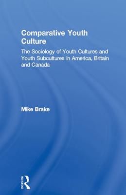 Comparative Youth Culture: The Sociology of Youth Cultures and Youth Subcultures in America, Britain and Canada - Brake, Mike