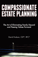 Compassionate Estate Planning: The Art of Eliminating Family Discord and Passing Values Forward