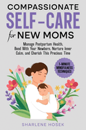 Compassionate Self-Care for New Moms: Manage Postpartum Health, Bond With Your Newborn, Nurture Inner Calm and Cherish This Precious Time