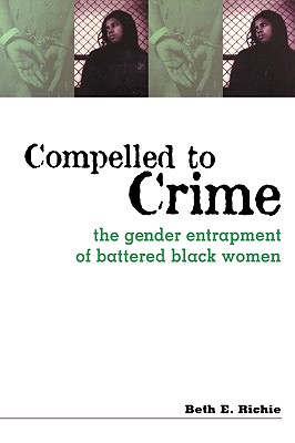 Compelled to Crime: The Gender Entrapment of Battered, Black Women - Richie, Beth