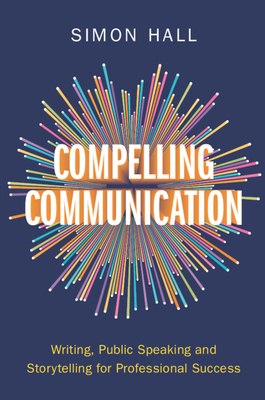 Compelling Communication: Writing, Public Speaking and Storytelling for Professional Success - Hall, Simon