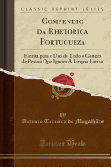 Compendio Da Rhetorica Portugueza: Escrita Para O Uzo de Todo O Genero de Pessoa Que Ignora a Lingoa Latina (Classic Reprint)
