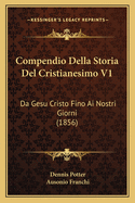 Compendio Della Storia del Cristianesimo V1: Da Gesu Cristo Fino AI Nostri Giorni (1856)