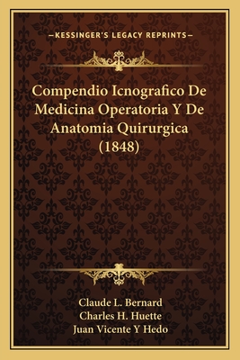 Compendio Icnografico de Medicina Operatoria y de Anatomia Quirurgica (1848) - Bernard, Claude L, and Huette, Charles H, and Hedo, Juan Vicente y