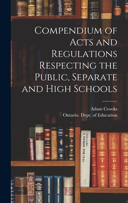 Compendium of Acts and Regulations Respecting the Public, Separate and High Schools [microform] - Crooks, Adam 1827-1885, and Ontario Dept of Education (Creator)