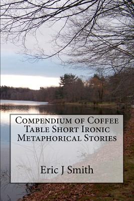 Compendium of Coffee Table Short Ironic Metaphorical Stories - Smith, Eric J, Dr.
