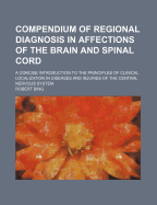 Compendium of Regional Diagnosis in Affections of the Brain and Spinal Cord, Vol. 8: A Concise Introduction to the Principles of Clinical Localization in Diseases and Injuries of the Central Nervous System (Classic Reprint)