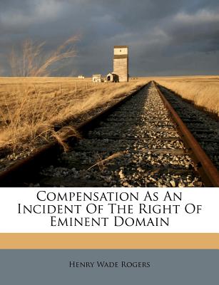 Compensation as an Incident of the Right of Eminent Domain - Rogers, Henry Wade