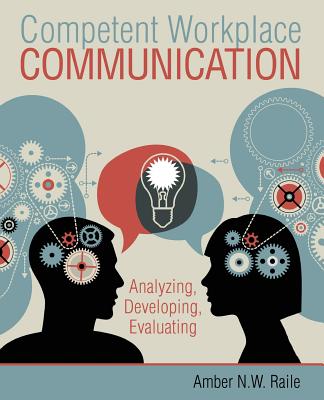 Competent Workplace Communication: Analyzing, Developing, Evaluating - Raile, Amber