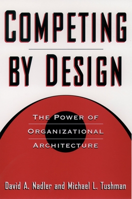 Competing by Design: The Power of Organizational Architecture - Nadler, David, and Tushman, Michael, and Nadler, Mark B