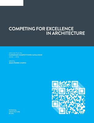 Competing for Excellence in Architecture: Editorials from the Canadian Competitions Catalogue (2006 - 2016) - Chupin, Jean-Pierre (Editor)