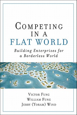 Competing in a Flat World: Building Enterprises for a Borderless World - Fung, Victor, Professor, and Fung, William, and Wind, Yoram J