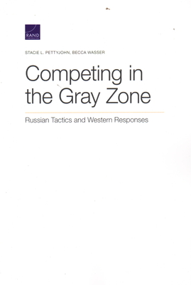 Competing in the Gray Zone: Russian Tactics and Western Responses - Pettyjohn, Stacie L, and Wasser, Becca