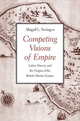 Competing Visions of Empire: Labor, Slavery, and the Origins of the British Atlantic Empire - Swingen, Abigail L