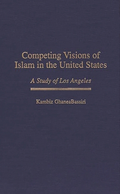 Competing Visions of Islam in the United States: A Study of Los Angeles - Ghaneabassiri, Kambiz