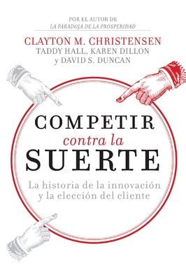 Competir Contra La Suerte: La Historia de la Innovaci?n Y La Elecci?n del Cliente - Christensen, Clayton M, and Dillon, Karen, and Hall, Taddy