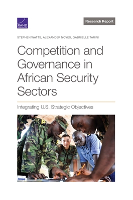 Competition and Governance in African Security Sectors: Integrating U.S. Strategic Objectives - Watts, Stephen, and Noyes, Alexander, and Tarini, Gabrielle