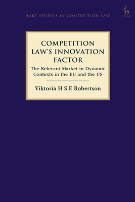 Competition Law's Innovation Factor: The Relevant Market in Dynamic Contexts in the EU and the Us - Robertson, Viktoria H S E