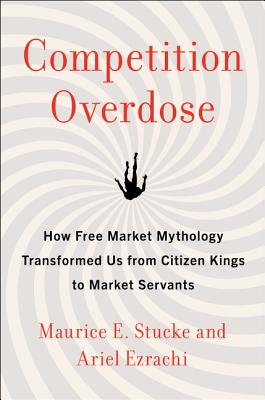 Competition Overdose: How Free Market Mythology Transformed Us from Citizen Kings to Market Servants - Stucke, Maurice E, and Ezrachi, Ariel