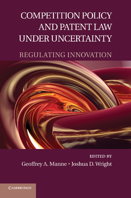 Competition Policy and Patent Law under Uncertainty: Regulating Innovation - Manne, Geoffrey A. (Editor), and Wright, Joshua D. (Editor)